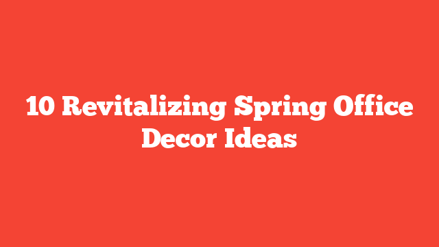 10 Revitalizing Spring Office Decor Ideas